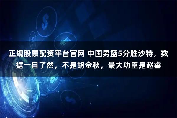 正规股票配资平台官网 中国男篮5分胜沙特，数据一目了然，不是胡金秋，最大功臣是赵睿