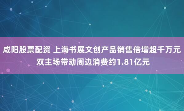 咸阳股票配资 上海书展文创产品销售倍增超千万元 双主场带动周边消费约1.81亿元