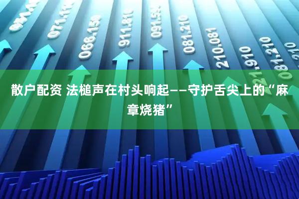 散户配资 法槌声在村头响起——守护舌尖上的“麻章烧猪”