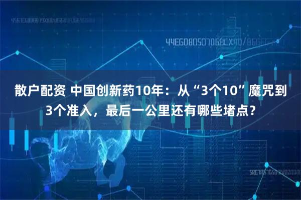 散户配资 中国创新药10年：从“3个10”魔咒到3个准入，最后一公里还有哪些堵点？