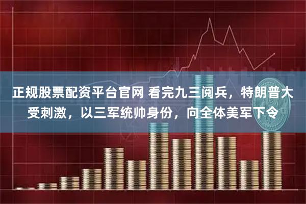 正规股票配资平台官网 看完九三阅兵，特朗普大受刺激，以三军统帅身份，向全体美军下令