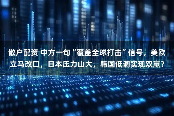 散户配资 中方一句“覆盖全球打击”信号，美欧立马改口，日本压力山大，韩国低调实现双赢？