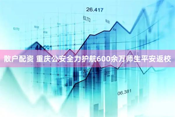 散户配资 重庆公安全力护航600余万师生平安返校