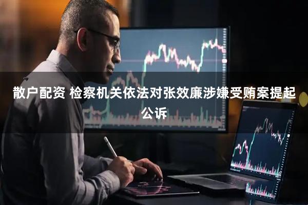 散户配资 检察机关依法对张效廉涉嫌受贿案提起公诉