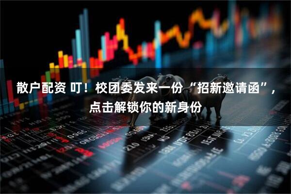 散户配资 叮！校团委发来一份 “招新邀请函”，点击解锁你的新身份