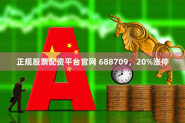 正规股票配资平台官网 688709，20%涨停