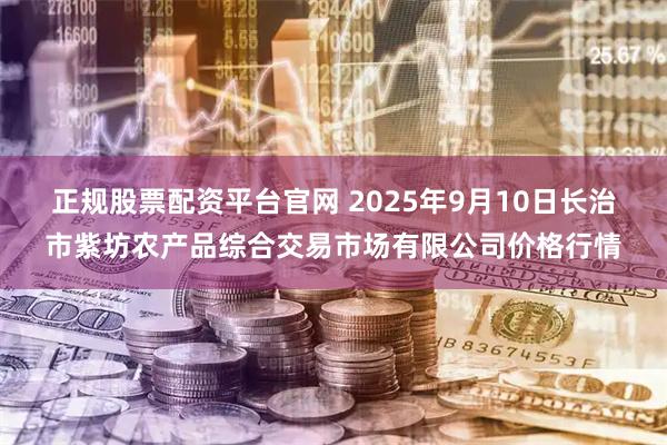 正规股票配资平台官网 2025年9月10日长治市紫坊农产品综合交易市场有限公司价格行情