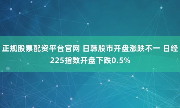 正规股票配资平台官网 日韩股市开盘涨跌不一 日经225指数开盘下跌0.5%