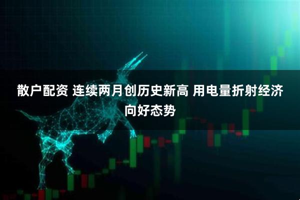 散户配资 连续两月创历史新高 用电量折射经济向好态势