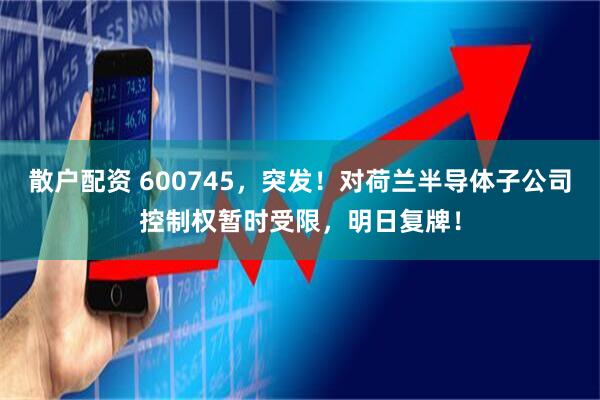 散户配资 600745，突发！对荷兰半导体子公司控制权暂时受限，明日复牌！