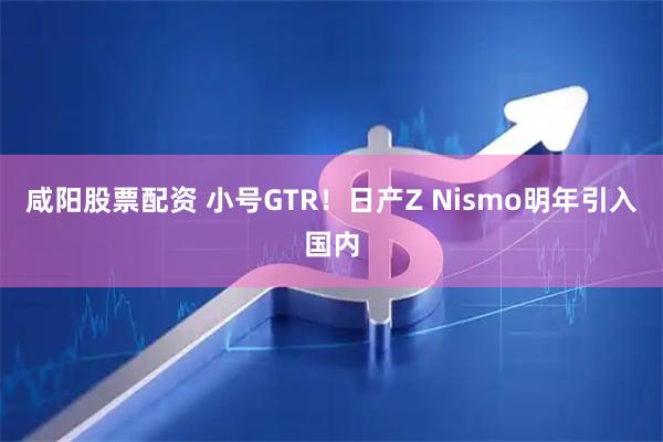 咸阳股票配资 小号GTR！日产Z Nismo明年引入国内