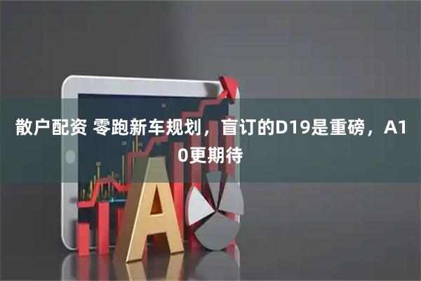 散户配资 零跑新车规划，盲订的D19是重磅，A10更期待