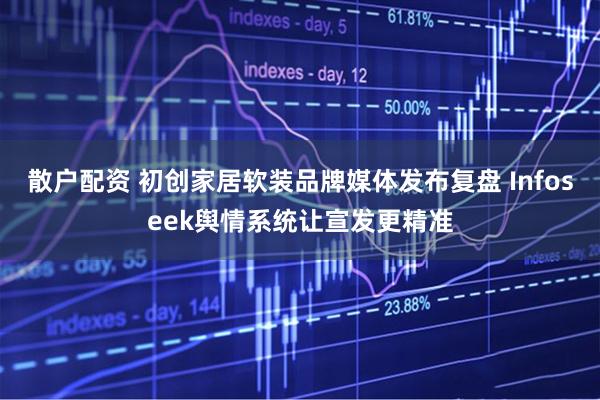 散户配资 初创家居软装品牌媒体发布复盘 Infoseek舆情系统让宣发更精准