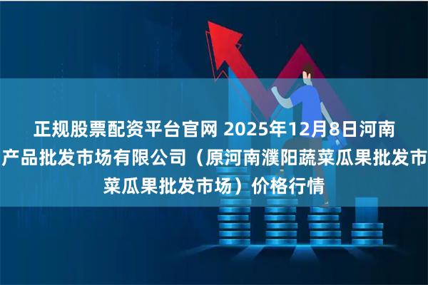正规股票配资平台官网 2025年12月8日河南濮阳宏进农副产品批发市场有限公司（原河南濮阳蔬菜瓜果批发市场）价格行情