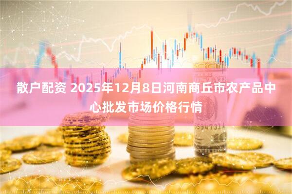 散户配资 2025年12月8日河南商丘市农产品中心批发市场价格行情