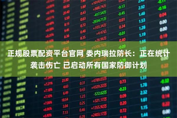 正规股票配资平台官网 委内瑞拉防长：正在统计袭击伤亡 已启动所有国家防御计划
