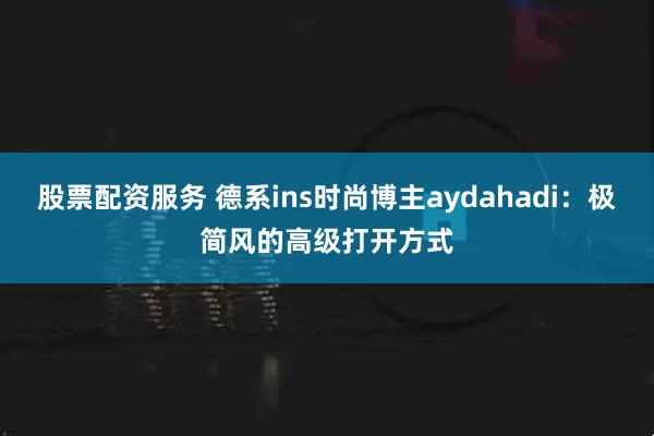 股票配资服务 德系ins时尚博主aydahadi：极简风的高级打开方式