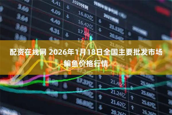 配资在线网 2026年1月18日全国主要批发市场鳊鱼价格行情