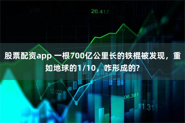 股票配资app 一根700亿公里长的铁棍被发现，重如地球的1/10，咋形成的?