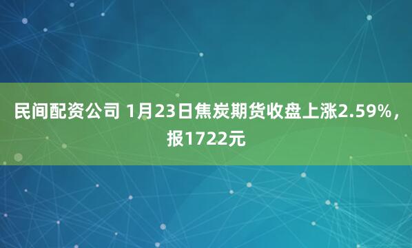 民间配资公司 1月23日焦炭期货收盘上涨2.59%，报1722元