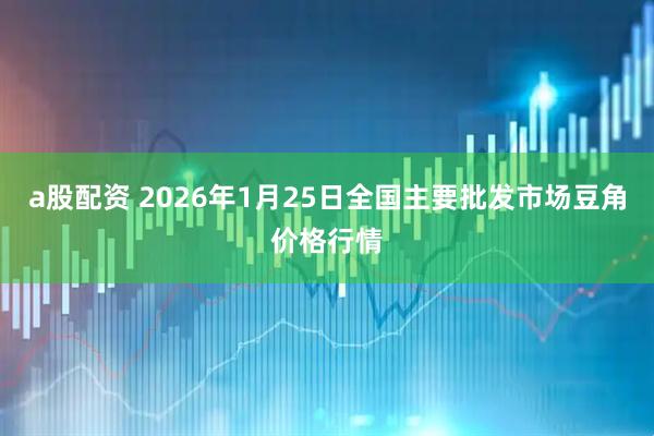 a股配资 2026年1月25日全国主要批发市场豆角价格行情