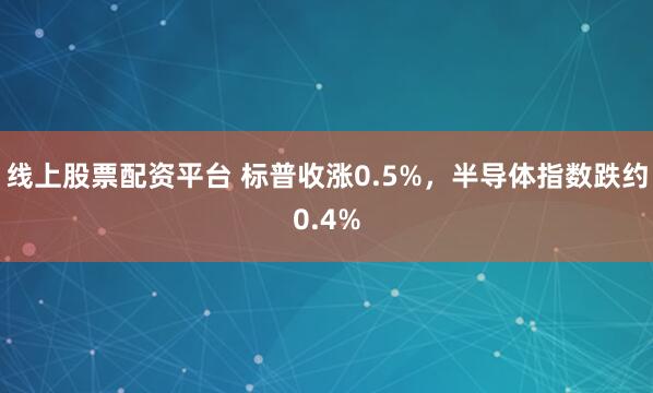 线上股票配资平台 标普收涨0.5%，半导体指数跌约0.4%
