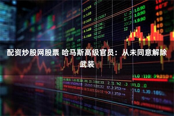 配资炒股网股票 哈马斯高级官员：从未同意解除武装