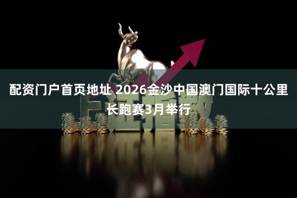 配资门户首页地址 2026金沙中国澳门国际十公里长跑赛3月举行