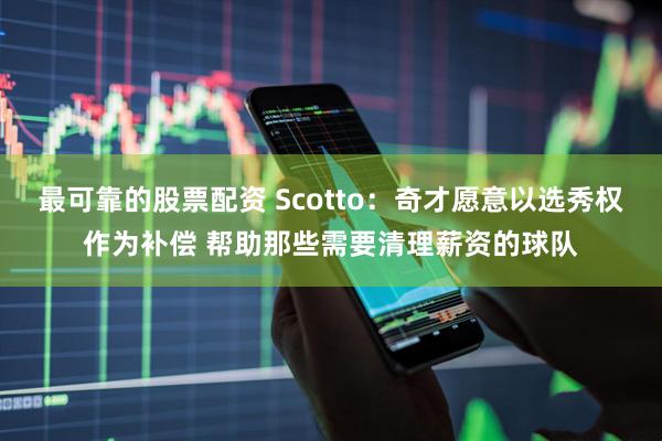 最可靠的股票配资 Scotto：奇才愿意以选秀权作为补偿 帮助那些需要清理薪资的球队
