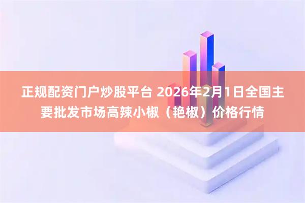 正规配资门户炒股平台 2026年2月1日全国主要批发市场高辣小椒（艳椒）价格行情