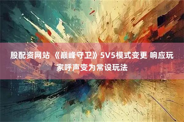 股配资网站 《巅峰守卫》5V5模式变更 响应玩家呼声变为常设玩法