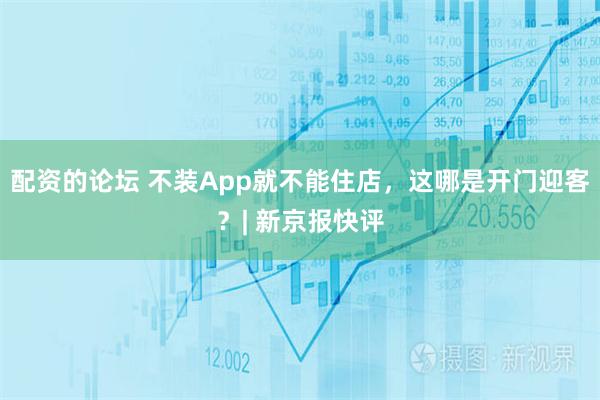 配资的论坛 不装App就不能住店，这哪是开门迎客？| 新京报快评