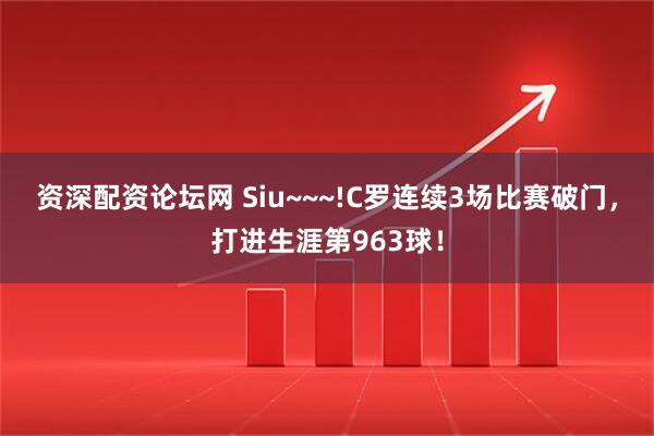 资深配资论坛网 Siu~~~!C罗连续3场比赛破门，打进生涯第963球！