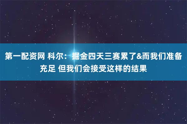 第一配资网 科尔：掘金四天三赛累了&而我们准备充足 但我们会接受这样的结果