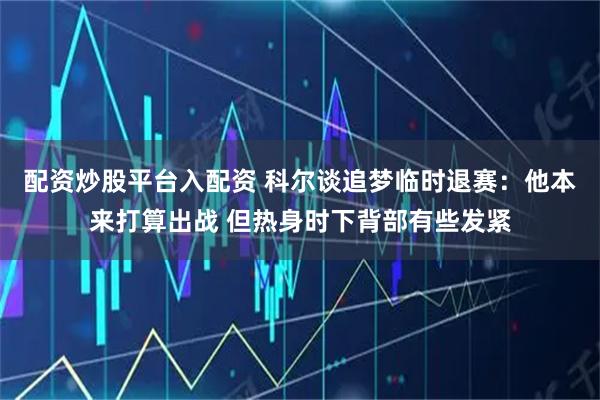 配资炒股平台入配资 科尔谈追梦临时退赛：他本来打算出战 但热身时下背部有些发紧