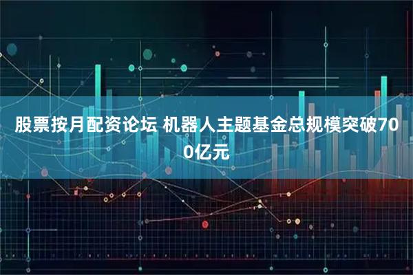 股票按月配资论坛 机器人主题基金总规模突破700亿元