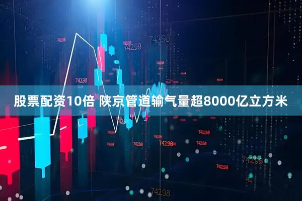 股票配资10倍 陕京管道输气量超8000亿立方米