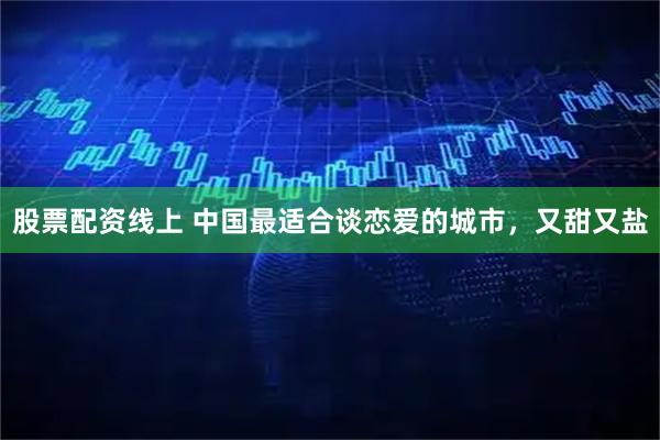 股票配资线上 中国最适合谈恋爱的城市，又甜又盐