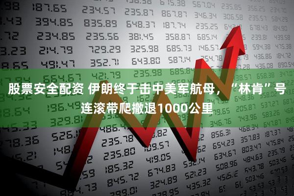 股票安全配资 伊朗终于击中美军航母，“林肯”号连滚带爬撤退1000公里