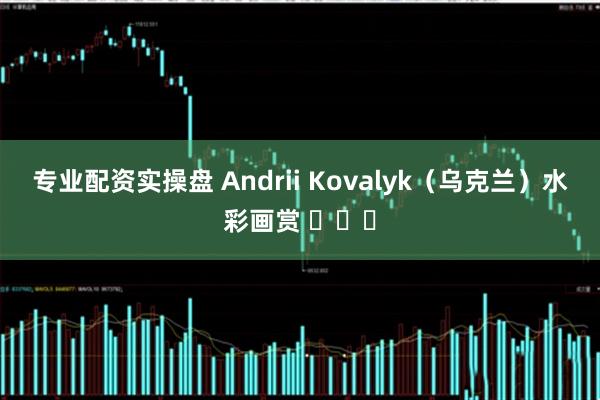 专业配资实操盘 Andrii Kovalyk（乌克兰）水彩画赏 ​​​