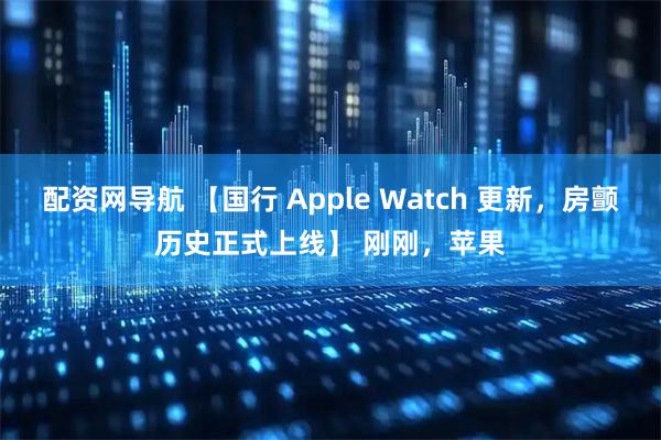 配资网导航 【国行 Apple Watch 更新，房颤历史正式上线】 刚刚，苹果