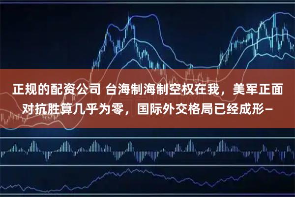 正规的配资公司 台海制海制空权在我，美军正面对抗胜算几乎为零，国际外交格局已经成形—