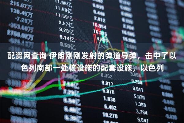 配资网查询 伊朗刚刚发射的弹道导弹，击中了以色列南部一处核设施的配套设施，以色列